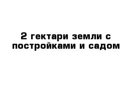 2 гектари земли с постройками и садом